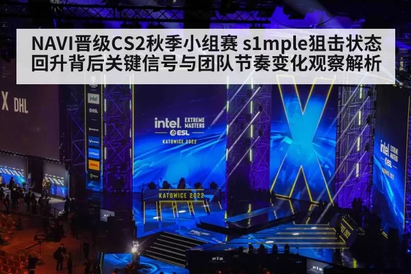 NAVI晋级CS2秋季小组赛 s1mple狙击状态回升背后关键信号与团队节奏变化观察解析