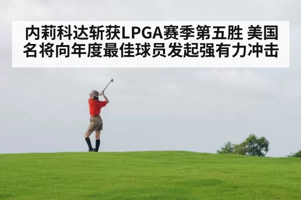内莉科达斩获LPGA赛季第五胜 美国名将向年度最佳球员发起强有力冲击
