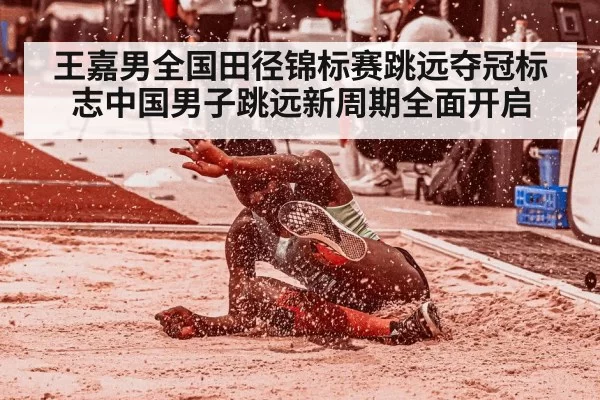 王嘉男全国田径锦标赛跳远夺冠标志中国男子跳远新周期全面开启